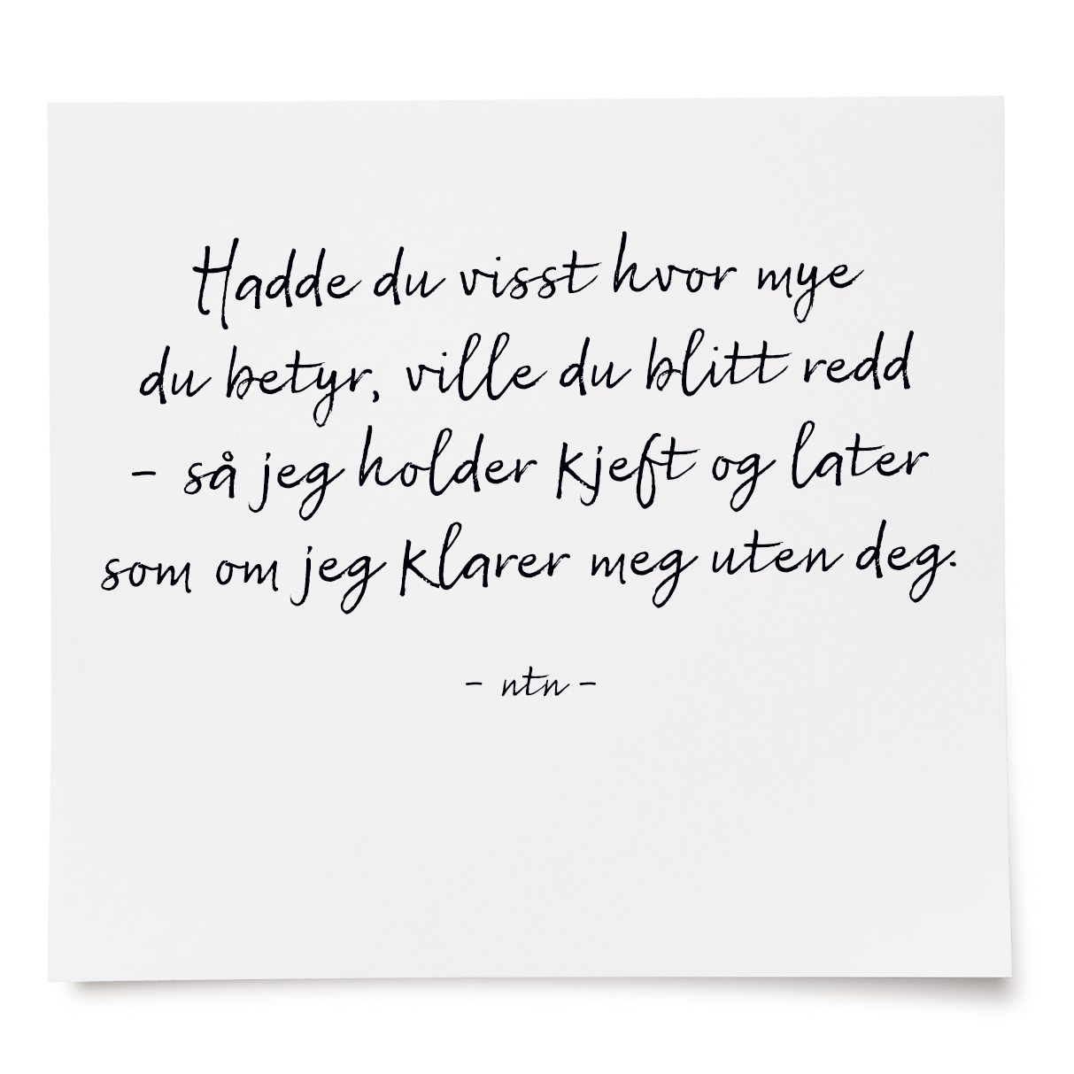 Hadde du visst hvor mye du betyr, ville du blitt redd - så jeg holder kjeft og later som om jeg klarer meg uten deg.