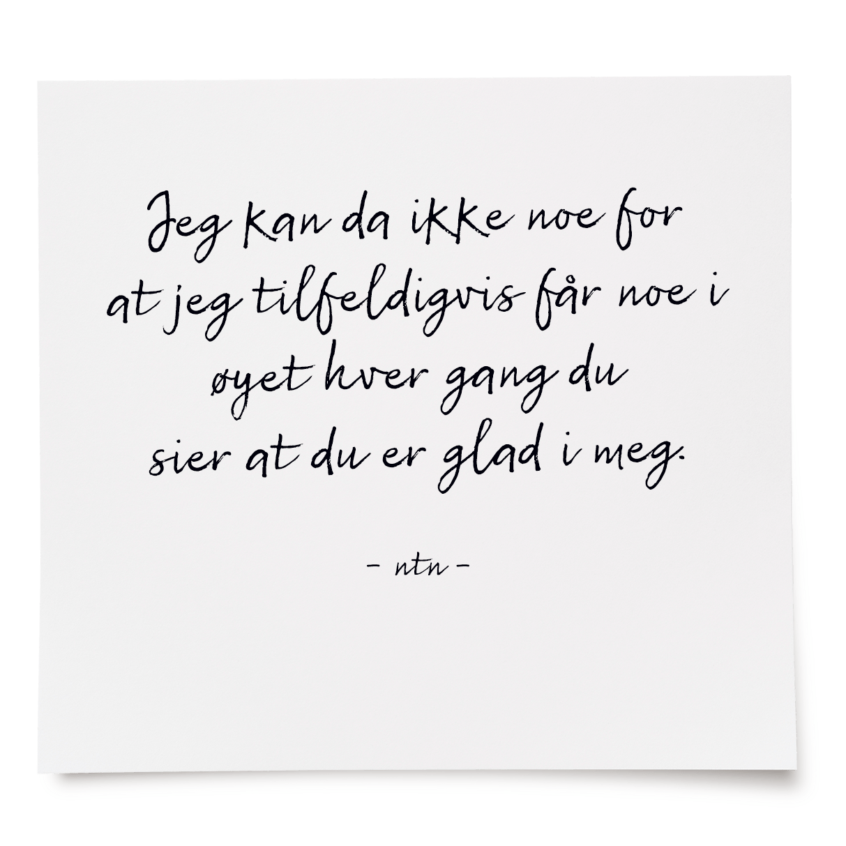 Jeg kan da ikke noe for at jeg tilfeldigvis får noe i øyet hver gang du sier at du er glad i meg.