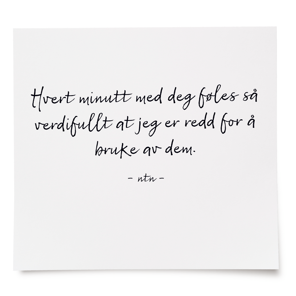 Hvert minutt med deg føles så verdifullt at jeg er redd for å bruke av dem.