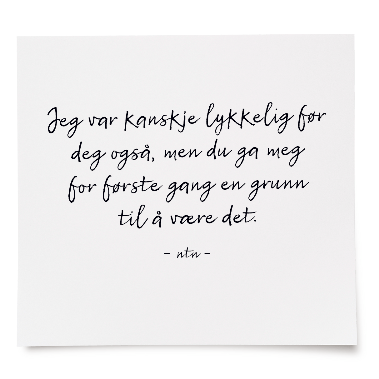 Jeg var kanskje lykkelig før deg også, men du ga meg for første gang en grunn til å være det.