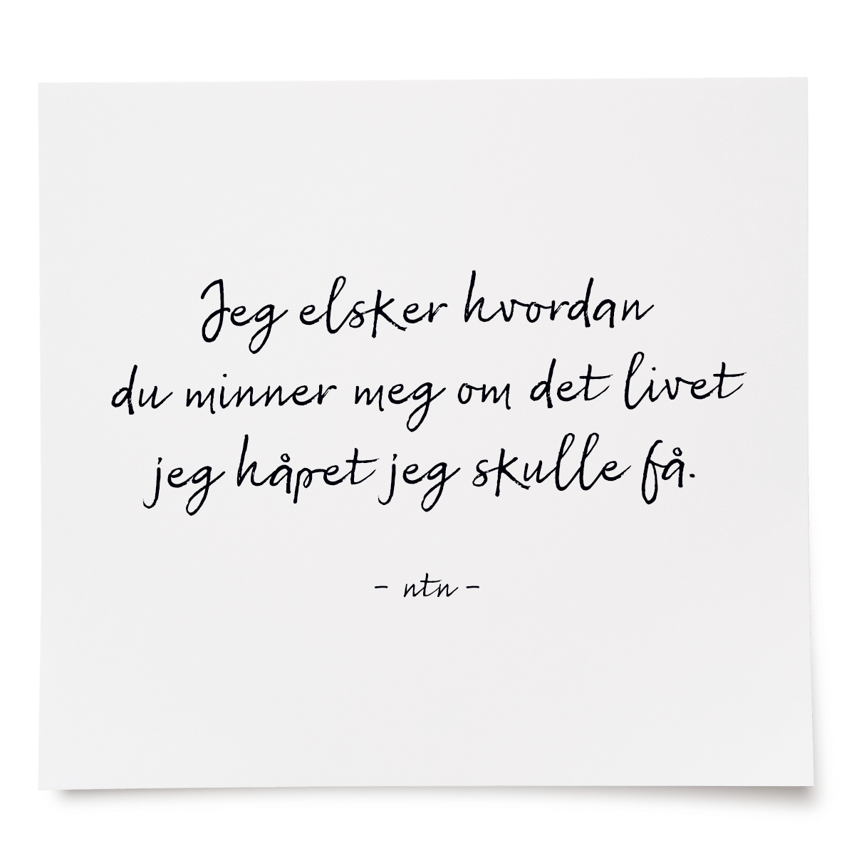 Jeg elsker hvordan du minner meg om det livet jeg håpet jeg skulle få.