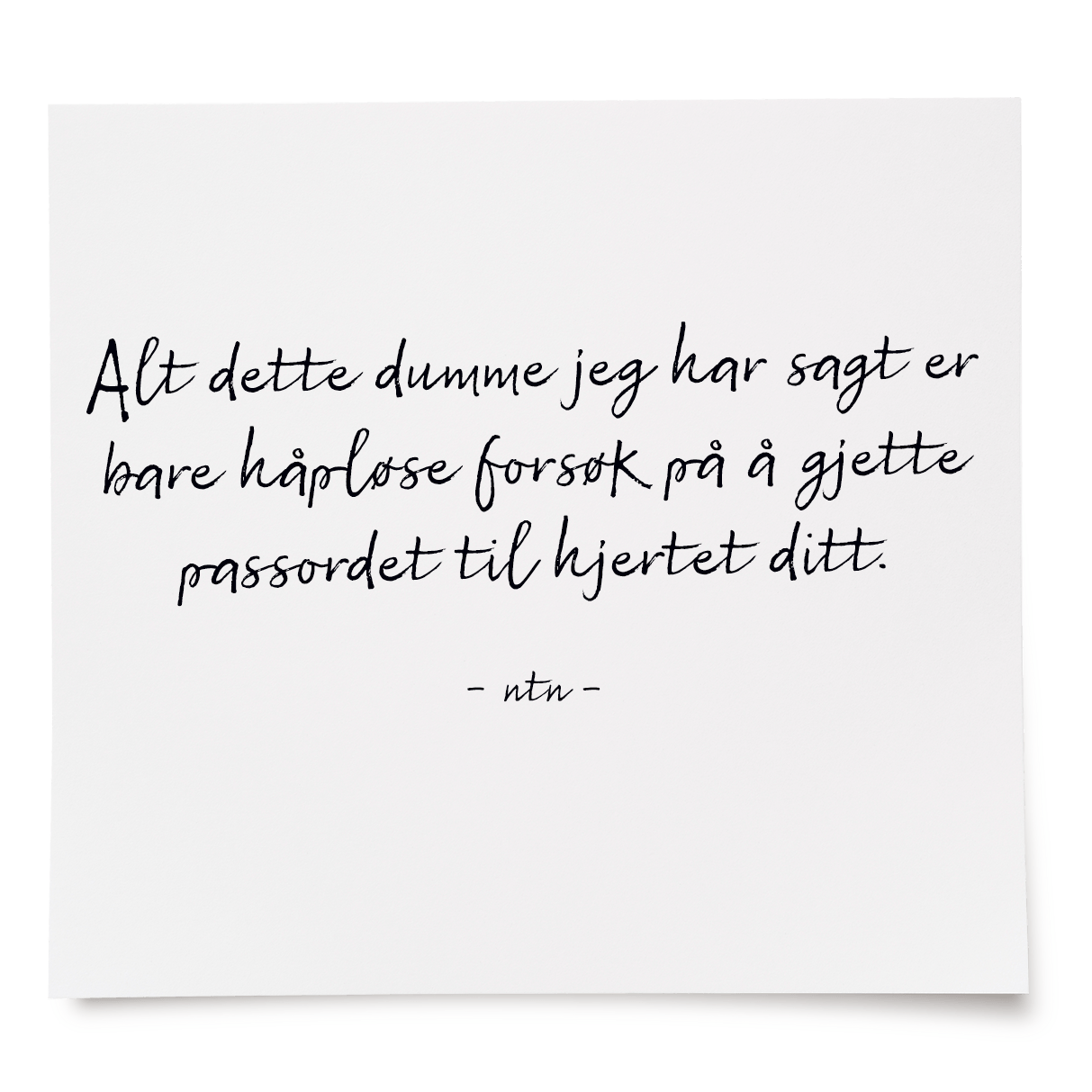 Alt dette dumme jeg har sagt er bare håpløse forsøk på å gjette passordet til hjertet ditt.