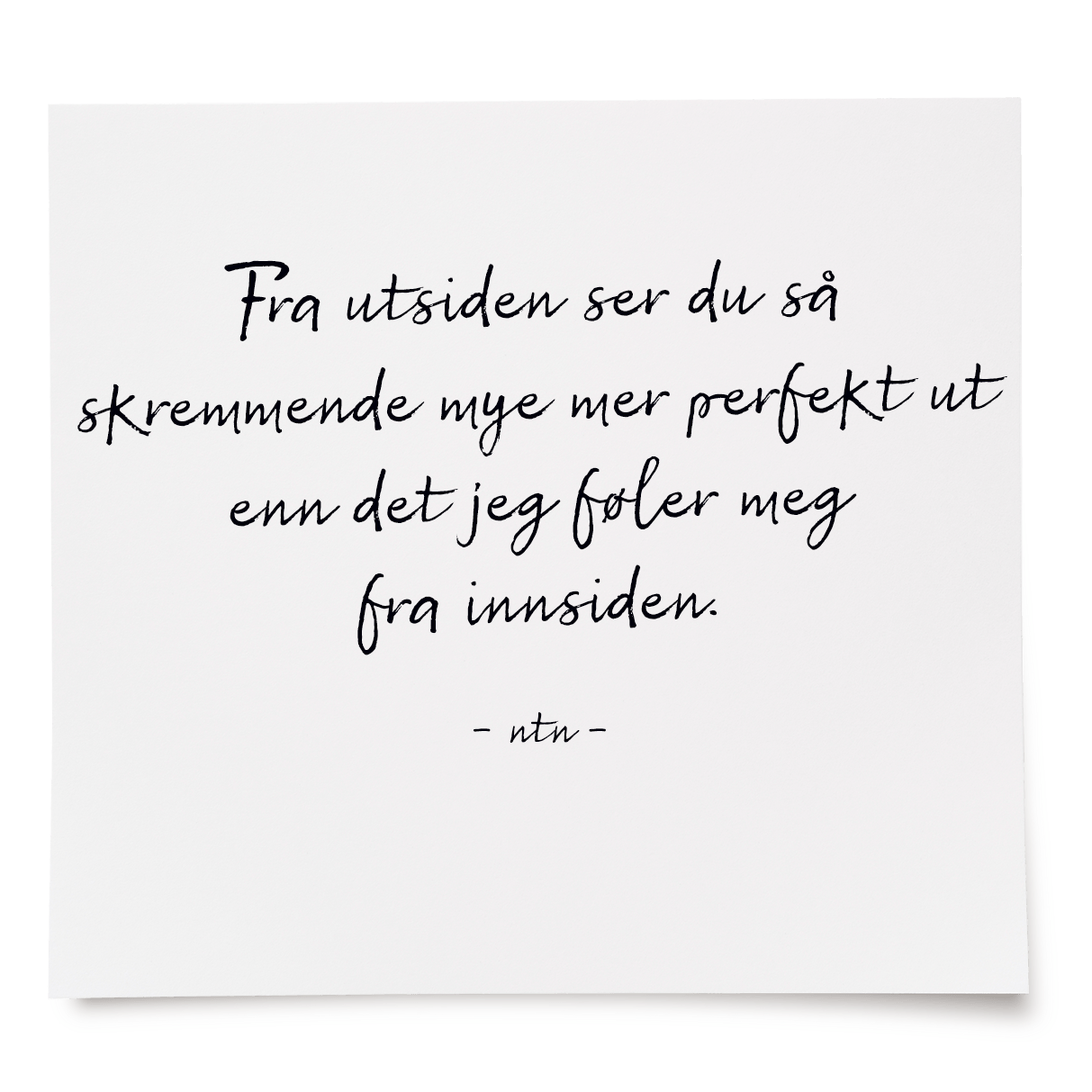 Fra utsiden ser du så skremmende mye mer perfekt ut enn det jeg føler meg fra innsiden.